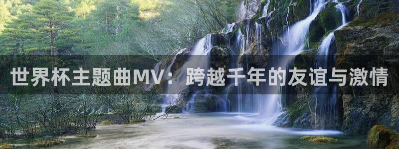 世界杯赛程时间表:世界杯主题曲MV:跨越千年的友谊与激情