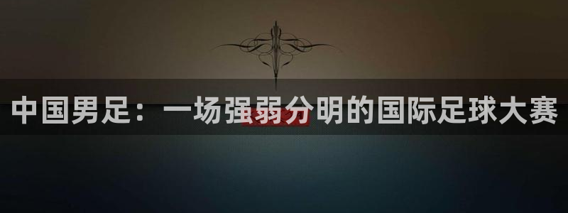 联赛杯直播:中国男足:一场强弱分明的国际足球大赛